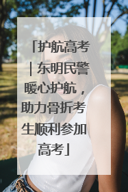 护航高考｜东明民警暖心护航，助力骨折考生顺利参加高考